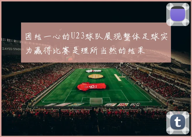 团结一心的U23球队展现整体足球实力赢得比赛是理所当然的结果