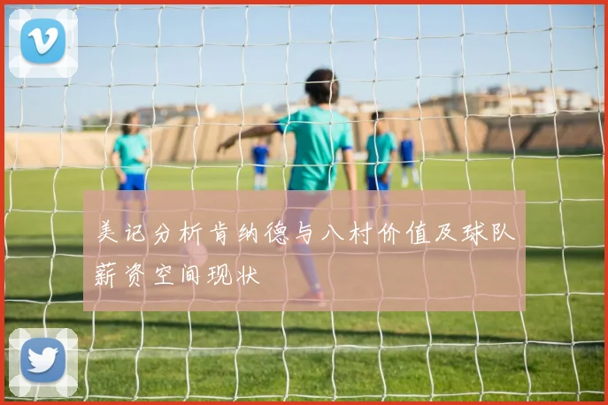 美记分析肯纳德与八村价值及球队薪资空间现状