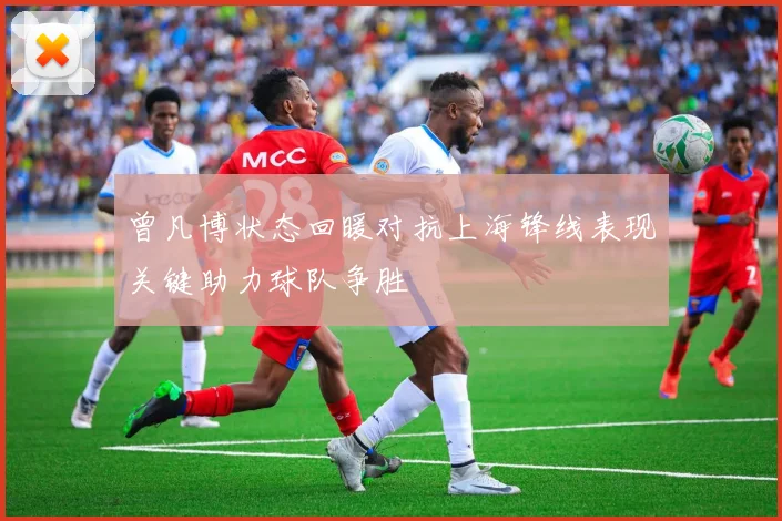 曾凡博状态回暖对抗上海锋线表现关键助力球队争胜