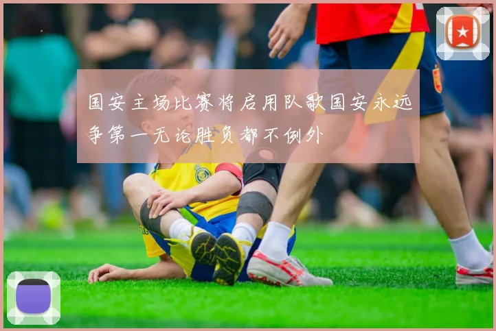 国安主场比赛将启用队歌国安永远争第一无论胜负都不例外
