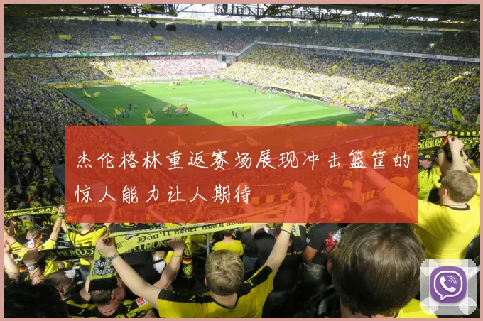 杰伦格林重返赛场展现冲击篮筐的惊人能力让人期待