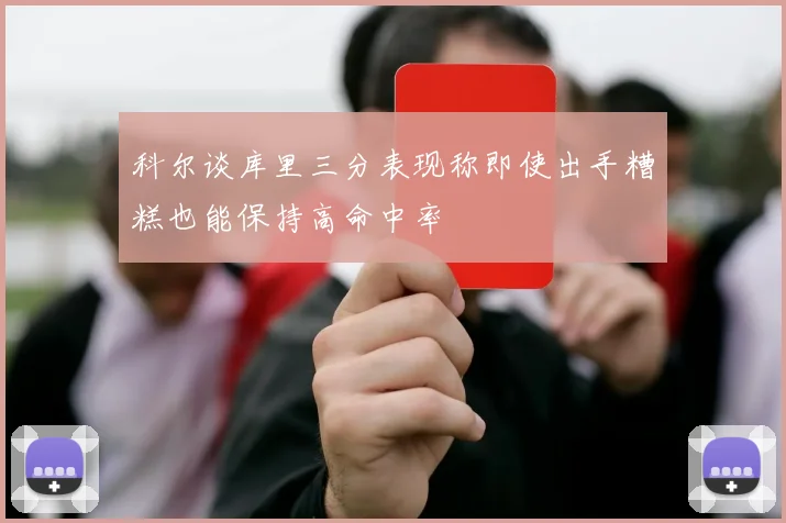 科尔谈库里三分表现称即使出手糟糕也能保持高命中率
