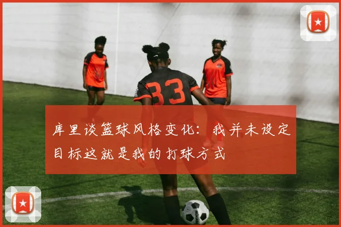库里谈篮球风格变化：我并未设定目标这就是我的打球方式