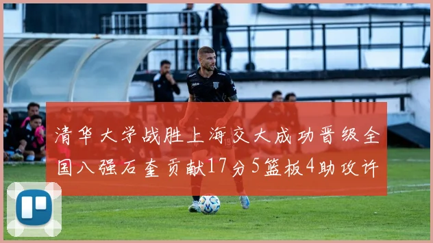 清华大学战胜上海交大成功晋级全国八强石奎贡献17分5篮板4助攻许熙桐斩获16分7篮板