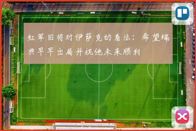 红军旧将对伊萨克的看法：希望瑞典早早出局并祝他未来顺利