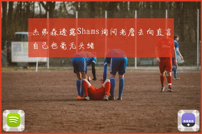 杰弗森透露Shams询问老詹去向直言自己也毫无头绪
