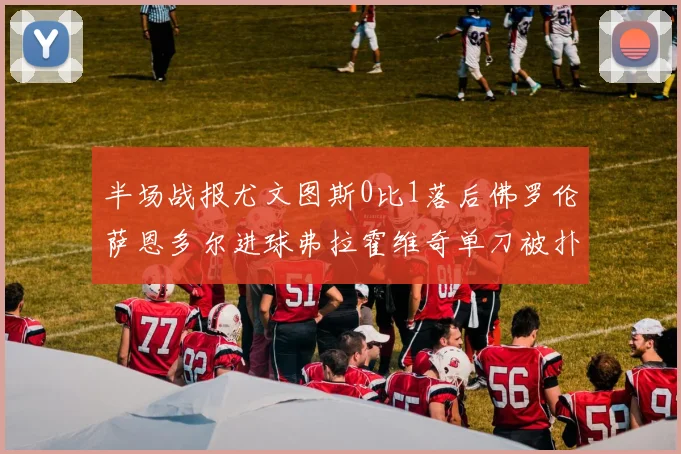半场战报尤文图斯0比1落后佛罗伦萨恩多尔进球弗拉霍维奇单刀被扑救