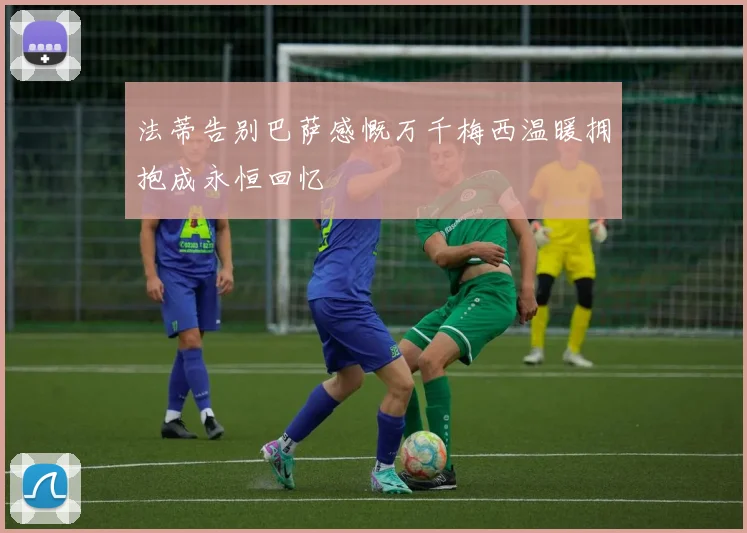 法蒂告别巴萨感慨万千梅西温暖拥抱成永恒回忆
