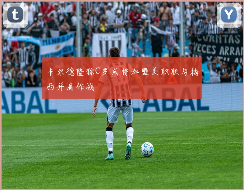 卡尔德隆称C罗或将加盟美职联与梅西并肩作战