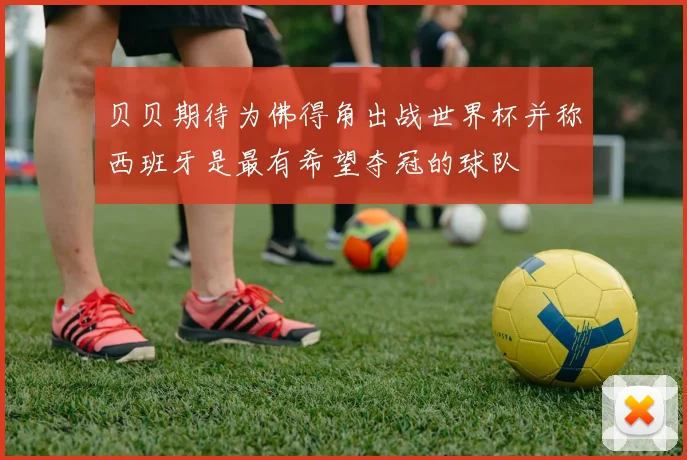 贝贝期待为佛得角出战世界杯并称西班牙是最有希望夺冠的球队