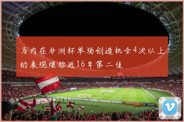 马内在非洲杯单场创造机会4次以上的表现堪称近16年第二佳