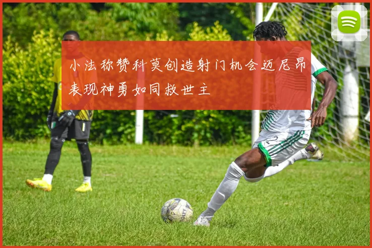 小法称赞科莫创造射门机会迈尼昂表现神勇如同救世主