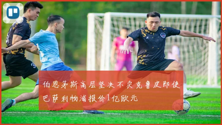 伯恩茅斯高层坚决不卖克鲁皮即使巴萨利物浦报价1亿欧元