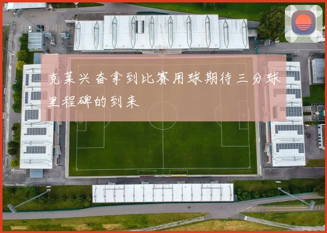 克莱兴奋拿到比赛用球期待三分球里程碑的到来