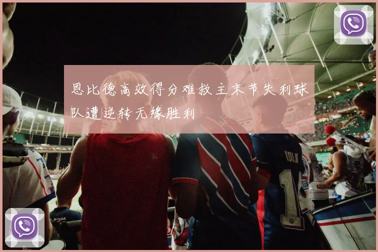恩比德高效得分难救主末节失利球队遭逆转无缘胜利