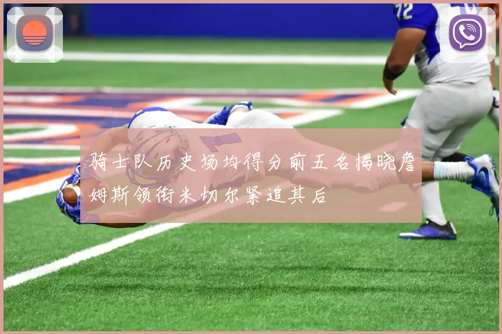 骑士队历史场均得分前五名揭晓詹姆斯领衔米切尔紧追其后