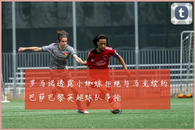 罗马诺透露小蜘蛛拒绝与马竞续约巴萨巴黎英超球队争抢