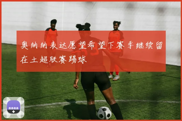 奥纳纳表达愿望希望下赛季继续留在土超联赛踢球