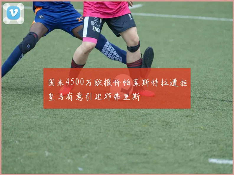 国米4500万欧报价帕莱斯特拉遭拒皇马有意引进邓弗里斯