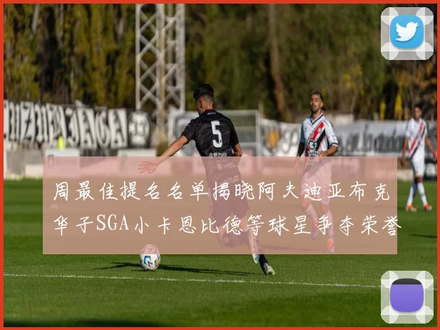 周最佳提名名单揭晓阿夫迪亚布克华子SGA小卡恩比德等球星争夺荣誉