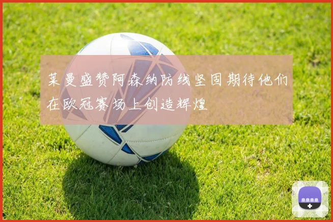 莱曼盛赞阿森纳防线坚固期待他们在欧冠赛场上创造辉煌