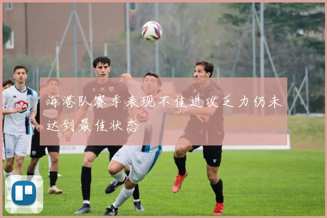 海港队赛季表现不佳进攻乏力仍未达到最佳状态