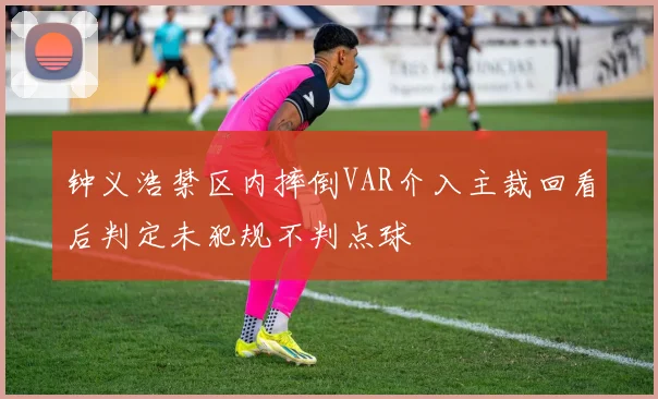 钟义浩禁区内摔倒VAR介入主裁回看后判定未犯规不判点球