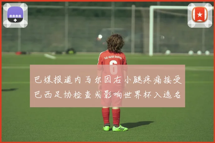 巴媒报道内马尔因右小腿疼痛接受巴西足协检查或影响世界杯入选名单