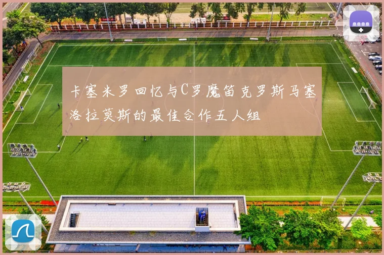 卡塞米罗回忆与C罗魔笛克罗斯马塞洛拉莫斯的最佳合作五人组